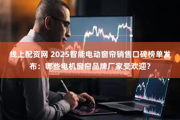 线上配资网 2025智能电动窗帘销售口碑榜单发布：哪些电机窗帘品牌厂家受欢迎？