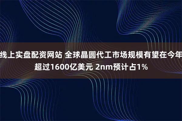 线上实盘配资网站 全球晶圆代工市场规模有望在今年超过1600亿美元 2nm预计占1%