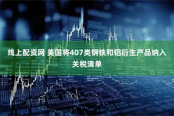 线上配资网 美国将407类钢铁和铝衍生产品纳入关税清单