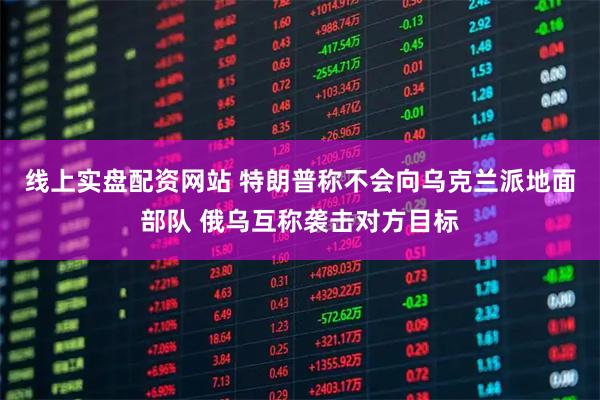 线上实盘配资网站 特朗普称不会向乌克兰派地面部队 俄乌互称袭击对方目标
