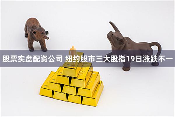 股票实盘配资公司 纽约股市三大股指19日涨跌不一