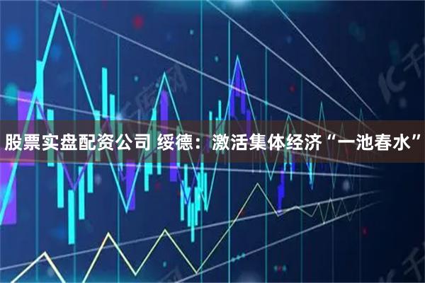 股票实盘配资公司 绥德：激活集体经济“一池春水”