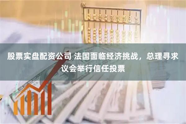 股票实盘配资公司 法国面临经济挑战，总理寻求议会举行信任投票