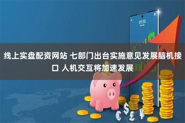 线上实盘配资网站 七部门出台实施意见发展脑机接口 人机交互将加速发展