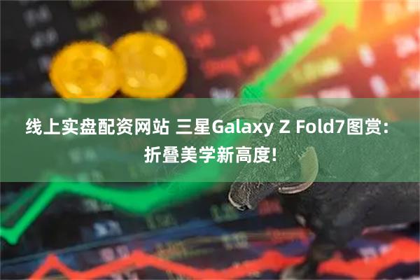 线上实盘配资网站 三星Galaxy Z Fold7图赏: 折叠美学新高度!