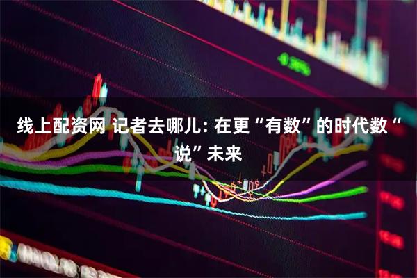 线上配资网 记者去哪儿: 在更“有数”的时代数“说”未来
