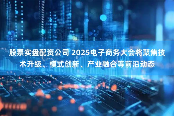 股票实盘配资公司 2025电子商务大会将聚焦技术升级、模式创新、产业融合等前沿动态