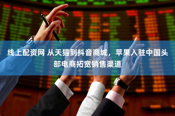 线上配资网 从天猫到抖音商城，苹果入驻中国头部电商拓宽销售渠道