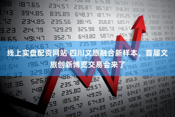 线上实盘配资网站 四川文旅融合新样本，首届文旅创新博览交易会来了