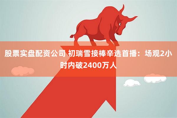 股票实盘配资公司 初瑞雪接棒辛选首播：场观2小时内破2400万人
