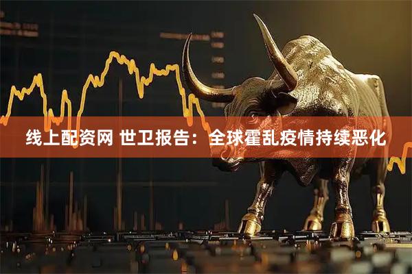 线上配资网 世卫报告：全球霍乱疫情持续恶化