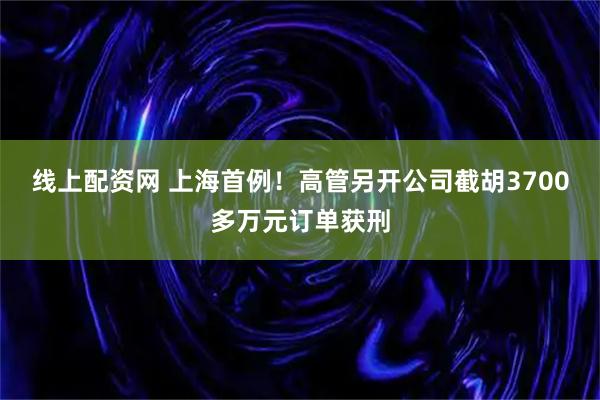 线上配资网 上海首例！高管另开公司截胡3700多万元订单获刑