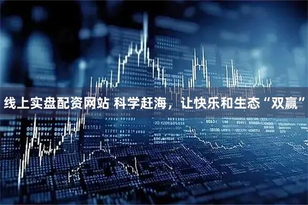 线上实盘配资网站 科学赶海，让快乐和生态“双赢”