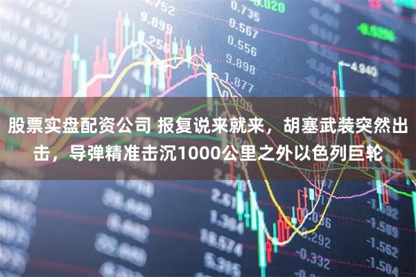 股票实盘配资公司 报复说来就来，胡塞武装突然出击，导弹精准击沉1000公里之外以色列巨轮