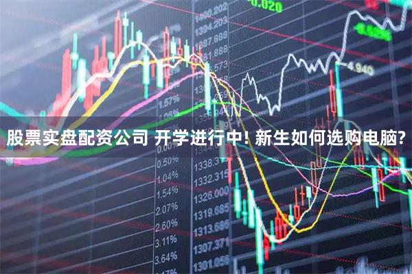 股票实盘配资公司 开学进行中! 新生如何选购电脑?