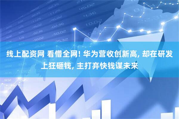 线上配资网 看懵全网! 华为营收创新高, 却在研发上狂砸钱, 主打弃快钱谋未来