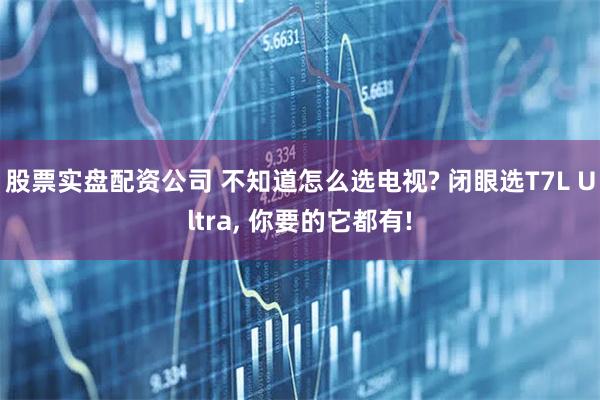 股票实盘配资公司 不知道怎么选电视? 闭眼选T7L Ultra, 你要的它都有!