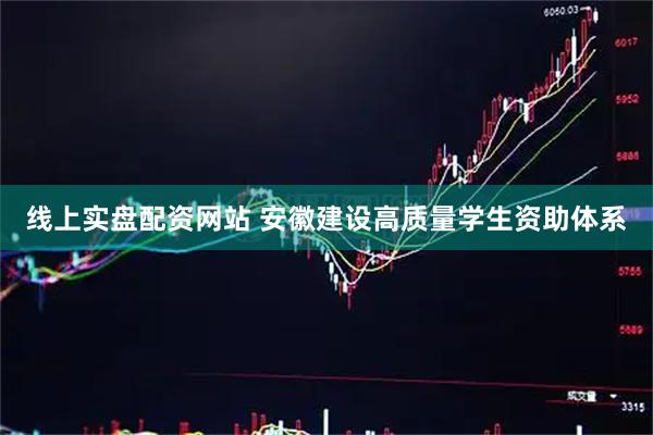 线上实盘配资网站 安徽建设高质量学生资助体系