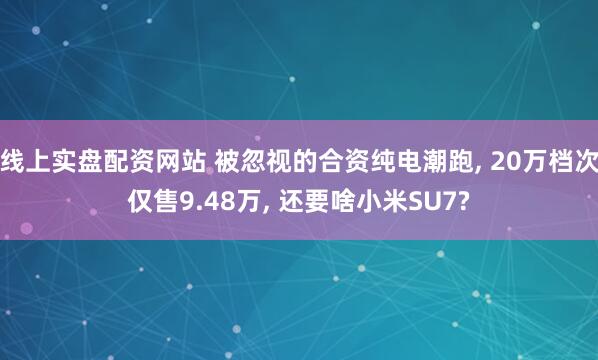 线上实盘配资网站 被忽视的合资纯电潮跑, 20万档次仅售9.48万, 还要啥小米SU7?