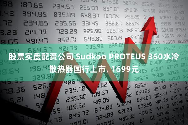 股票实盘配资公司 Sudkoo PROTEUS 360水冷散热器国行上市, 1699元
