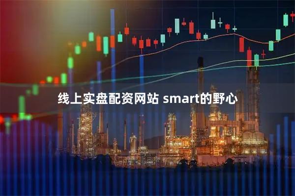 线上实盘配资网站 smart的野心