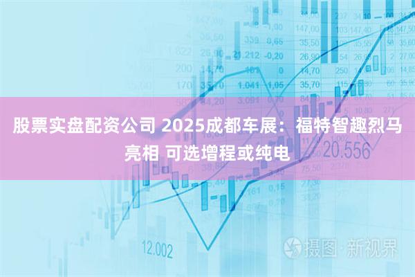股票实盘配资公司 2025成都车展:福特智趣烈马亮相 可选增程或纯电