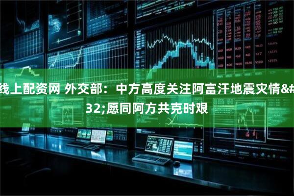 线上配资网 外交部：中方高度关注阿富汗地震灾情 愿同阿方共克时艰