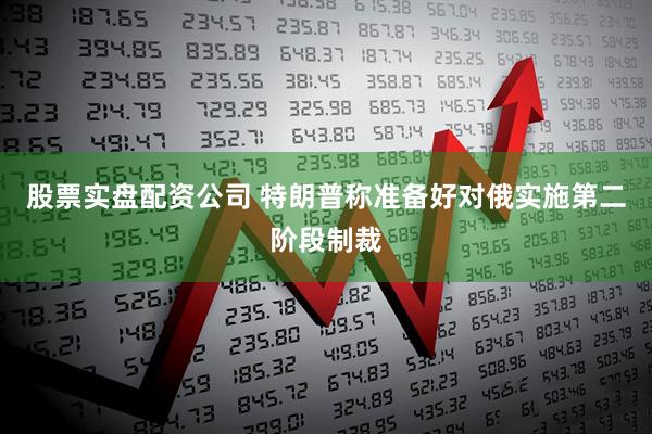 股票实盘配资公司 特朗普称准备好对俄实施第二阶段制裁