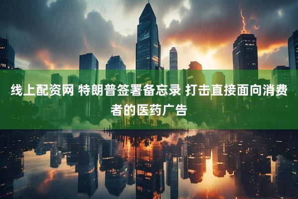 线上配资网 特朗普签署备忘录 打击直接面向消费者的医药广告