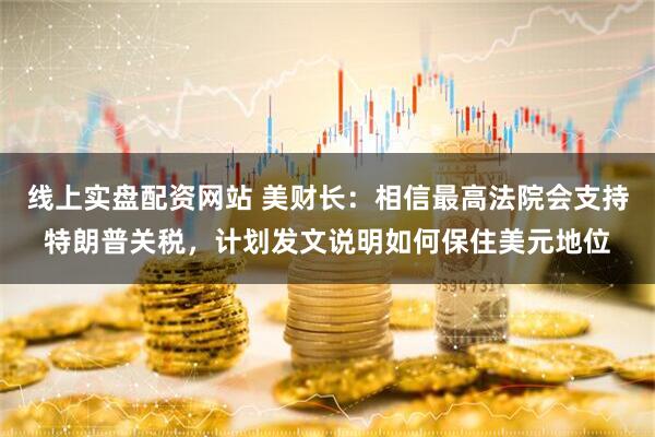 线上实盘配资网站 美财长：相信最高法院会支持特朗普关税，计划发文说明如何保住美元地位