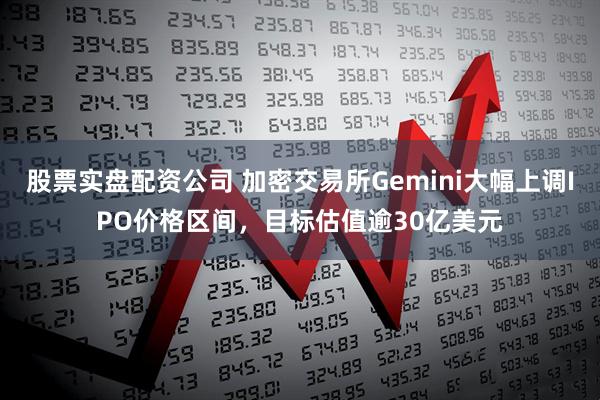股票实盘配资公司 加密交易所Gemini大幅上调IPO价格区间，目标估值逾30亿美元