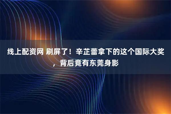 线上配资网 刷屏了！辛芷蕾拿下的这个国际大奖，背后竟有东莞身影