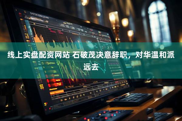 线上实盘配资网站 石破茂决意辞职，对华温和派远去