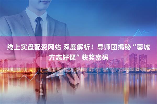 线上实盘配资网站 深度解析！导师团揭秘“蓉城方志好课”获奖密码