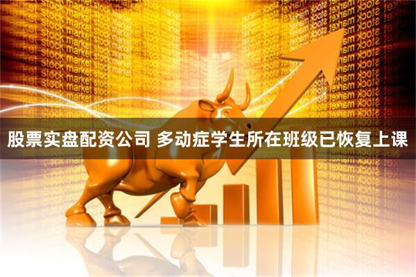 股票实盘配资公司 多动症学生所在班级已恢复上课