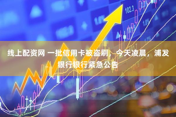 线上配资网 一批信用卡被盗刷，今天凌晨，浦发银行银行紧急公告