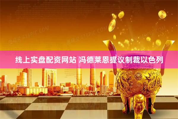 线上实盘配资网站 冯德莱恩提议制裁以色列