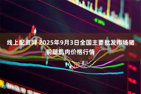 线上配资网 2025年9月3日全国主要批发市场猪前腿肌肉价格行情