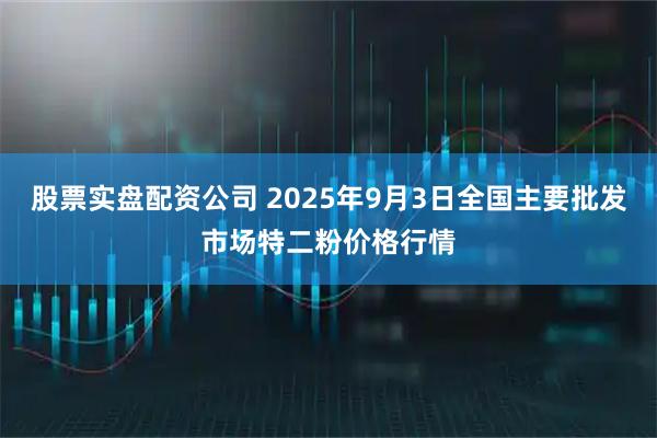 股票实盘配资公司 2025年9月3日全国主要批发市场特二粉价格行情