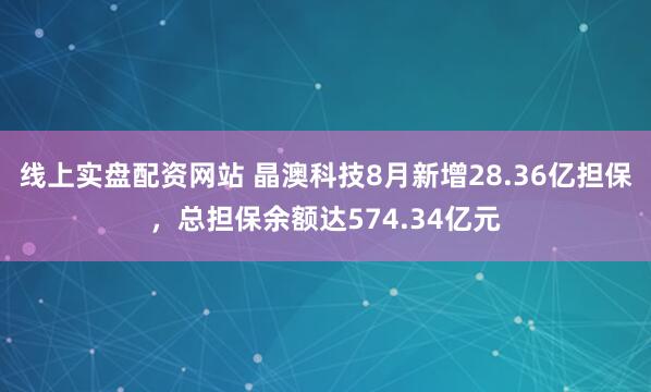 线上实盘配资网站 晶澳科技8月新增28.36亿担保，总担保余额达574.34亿元