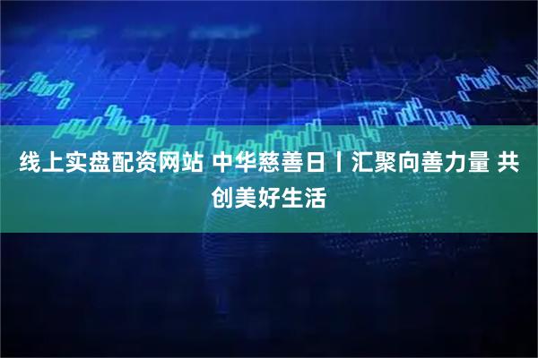 线上实盘配资网站 中华慈善日丨汇聚向善力量 共创美好生活