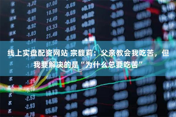 线上实盘配资网站 宗馥莉：父亲教会我吃苦，但我要解决的是“为什么总要吃苦”