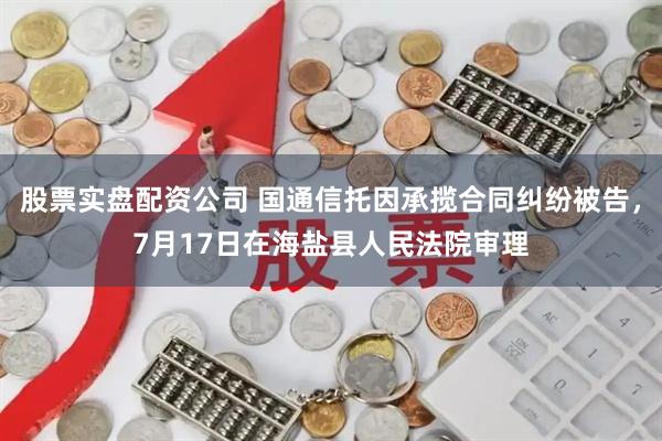 股票实盘配资公司 国通信托因承揽合同纠纷被告，7月17日在海盐县人民法院审理
