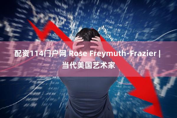 配资114门户网 Rose Freymuth-Frazier | 当代美国艺术家