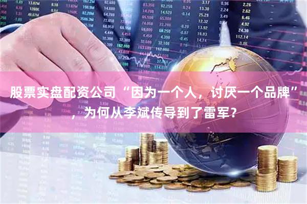 股票实盘配资公司 “因为一个人，讨厌一个品牌”，为何从李斌传导到了雷军？