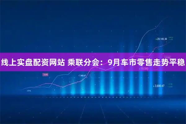 线上实盘配资网站 乘联分会：9月车市零售走势平稳