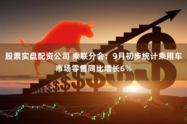 股票实盘配资公司 乘联分会：9月初步统计乘用车市场零售同比增长6%