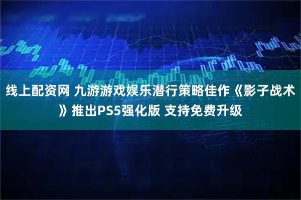 线上配资网 九游游戏娱乐潜行策略佳作《影子战术》推出PS5强化版 支持免费升级