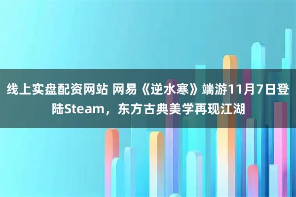 线上实盘配资网站 网易《逆水寒》端游11月7日登陆Steam，东方古典美学再现江湖