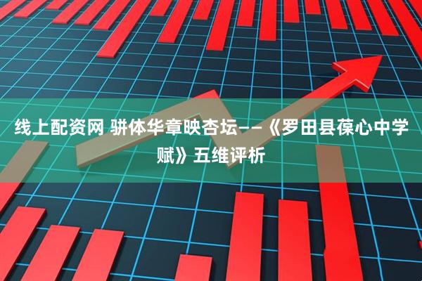 线上配资网 骈体华章映杏坛——《罗田县葆心中学赋》五维评析